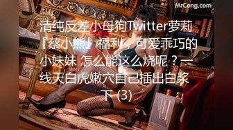 清纯反差小母狗Twitter萝莉『蔡小熊』福利，可爱乖巧的小妹妹 怎么能这么烧呢？一线天白虎嫩穴自己插出白浆 下 (3)