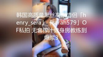 韩国高质量黑丝高跟情侣「henry_sera」「sarah579」OF私拍 无套榨汁健身房教练到爆浆3