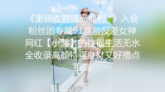 《重磅收费精品福利⭐》入会粉丝团专属91露脸反差女神网红【小蓝】的性福生活无水全收录高颜特骚身材又好撸点很高