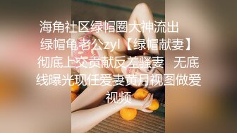 海角社区绿帽圈大神流出❤️绿帽龟老公zyl【绿帽献妻】彻底上交贡献反差骚妻✿无底线曝光现任爱妻黄月视图做爱视频