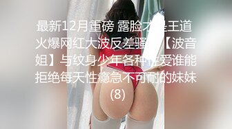 最新12月重磅 露脸才是王道 火爆网红大波反差骚女【波音姐】与纹身少年各种性爱谁能拒绝每天性瘾急不可耐的妹妹 (8)