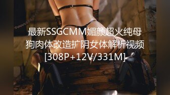 最新SSGCMM媚颜超火纯母狗肉体改造扩阴女体解析视频[308P+12V/331M]