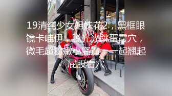 19清纯少女姐妹花2，黑框眼镜卡哇伊，脱光光跳蛋震穴，微毛超粉嫩小骚逼，一起翘起屁股看穴