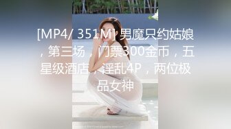 [MP4/ 351M] 男魔只约姑娘，第三场，门票300金币，五星级酒店，淫乱4P，两位极品女神