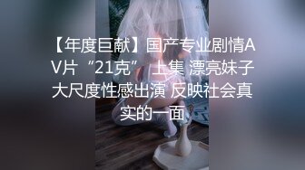 【年度巨献】国产专业剧情AV片“21克” 上集 漂亮妹子大尺度性感出演 反映社会真实的一面