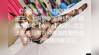 《顶级劲爆☀️订阅精品》浪漫主义上海留学生身材娇小翘臀媚洋女【Asya】私拍~恋上大肉棒日常各种唯美性爱野战主打一个激情开放 (13)