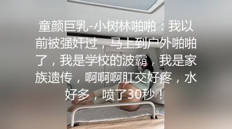 童颜巨乳-小树林啪啪：我以前被强奸过，马上到户外啪啪了，我是学校的波霸，我是家族遗传，啊啊啊肛交好疼，水好多，喷了30秒！