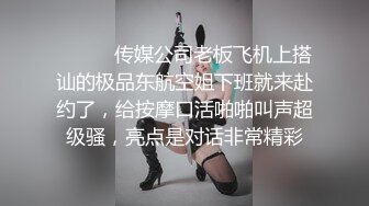 ⚫️⚫️传媒公司老板飞机上搭讪的极品东航空姐下班就来赴约了，给按摩口活啪啪叫声超级骚，亮点是对话非常精彩