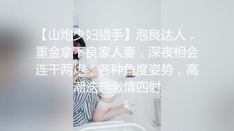 【山炮少妇猎手】泡良达人，重金拿下良家人妻，深夜相会连干两炮，各种角度姿势，高潮迭起激情四射