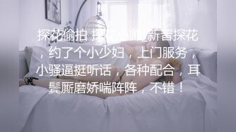 探花偷拍 探花小帅_新晋探花，约了个小少妇，上门服务，小骚逼挺听话，各种配合，耳鬓厮磨娇喘阵阵，不错！