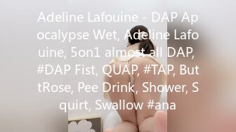 Adeline Lafouine - DAP Apocalypse Wet, Adeline Lafouine, 5on1 almost all DAP, #DAP Fist, QUAP, #TAP, ButtRose, Pee Drink, Shower, Squirt, Swallow #ana