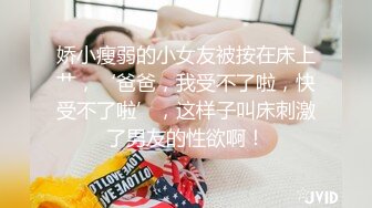 娇小瘦弱的小女友被按在床上艹，‘爸爸，我受不了啦，快受不了啦’，这样子叫床刺激了男友的性欲啊！