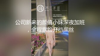 公司新来的颜值小妹深夜加班，全程露脸开档黑丝