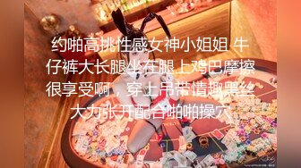 约啪高挑性感女神小姐姐 牛仔裤大长腿坐在腿上鸡巴摩擦很享受啊，穿上吊带情趣黑丝大力张开配合啪啪操穴