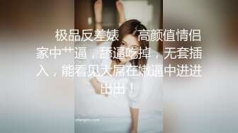 ❤️极品反差婊❤️高颜值情侣家中艹逼，舔逼吃掉，无套插入，能看见大屌在嫩逼中进进出出！