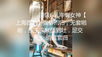 ⚫️⚫️⚫️顶级G乳丰臀女神【上海西西】强势回归，无套啪啪，按头深喉插到吐，足交 乳交 道具紫薇