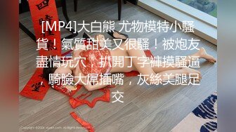 [MP4]大白熊 尤物模特小騷貨！氣質甜美又很騷！被炮友盡情玩穴，扒開丁字褲摸騷逼，騎臉大屌插嘴，灰絲美腿足交