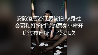 安防酒店浴缸房偷拍 纹身社会哥和打扮时尚的漂亮小蜜开房过夜连续干了她几次