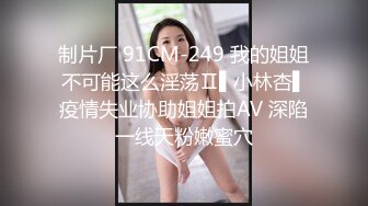 制片厂 91CM-249 我的姐姐不可能这么淫荡Ⅱ▌小林杏▌疫情失业协助姐姐拍AV 深陷一线天粉嫩蜜穴