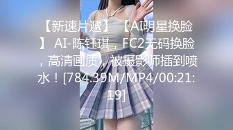 【新速片遞】 【AI明星换脸】 AI-陈钰琪，FC2无码换脸，高清画质，被摄影师插到喷水！[784.39M/MP4/00:21:19]