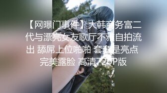 【网曝门事件】大韩商务富二代与漂亮女友歌厅不雅自拍流出 舔屌上位啪啪 套套是亮点 完美露脸 高清720P版