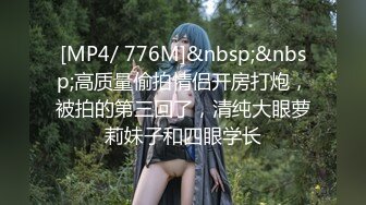 [MP4/ 776M]&nbsp;&nbsp;高质量偷拍情侣开房打炮，被拍的第三回了，清纯大眼萝莉妹子和四眼学长