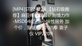 [MP4]STP24224 【钻石级推荐】麻豆传传媒最新剧情力作-MSD046足浴小妹性服务 加个价，我就用小穴侍奉 袁子仪 VIP2209