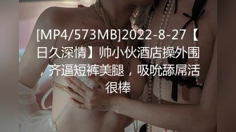 [MP4/573MB]2022-8-27【日久深情】帅小伙酒店操外围，齐逼短裤美腿，吸吮舔屌活很棒