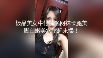 极品美女牛仔裤渔网袜长腿美脚白嫩美穴举起来操！