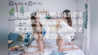 和台湾风韵少妇约看电影忍不住中途跑卫生间里口爱，回到家才发现她原来那么骚骑上去就不肯下来了太勾魂了