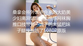 桑拿会所外表很良家的大奶美少妇离异后出来卖性感网袜胸推口技服务一流干的太猛把妹子腿操抽筋了1080P原版