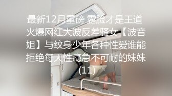 最新12月重磅 露脸才是王道 火爆网红大波反差骚女【波音姐】与纹身少年各种性爱谁能拒绝每天性瘾急不可耐的妹妹 (11)