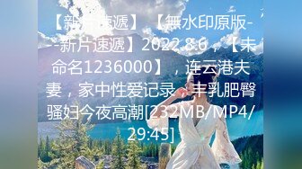 【新片速遞】 【無水印原版---新片速遞】2022.8.6，【未命名1236000】，连云港夫妻，家中性爱记录，丰乳肥臀骚妇今夜高潮[232MB/MP4/29:45]