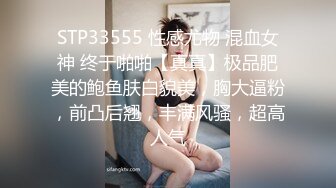 STP33555 性感尤物 混血女神 终于啪啪【真真】极品肥美的鲍鱼肤白貌美，胸大逼粉，前凸后翘，丰满风骚，超高人气