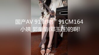 国产AV 91制片厂 91CM164 小姨 郭童童(邓玉莲)的啊!