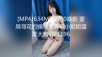 [MP4/634M]12/30最新 壹屌寻花约操短发兼职小姐姐温柔大胸VIP1196