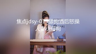 焦点jdsy-019舔狗酒后怒操人妻小母狗