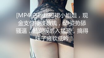 [MP4]白靴超短裙小姐姐，现金支付搂腰数钱，69姿势舔骚逼，翘屁股后入猛顶，搞得妹子瘫软低吟