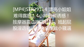 [MP4]STP29114 漂亮小姐姐难得露脸！4小时自慰诱惑！按摩器震动嫩穴特写，翘起屁股淫语骚话，快来操我小骚逼 VIP0600