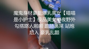 魔鬼身材豪挺爆乳美女【喵喵是小护士】极品美女半夜野外勾搭路人啪啪 跪舔裹屌 站炮后入 豪乳乱颤