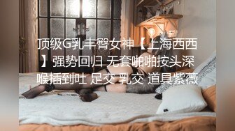 顶级G乳丰臀女神【上海西西】强势回归 无套啪啪按头深喉插到吐 足交 乳交 道具紫薇