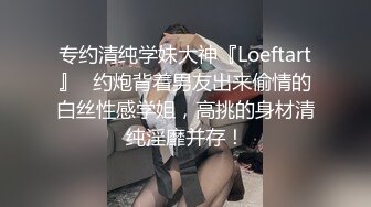 专约清纯学妹大神『Loeftart』✿约炮背着男友出来偷情的白丝性感学姐，高挑的身材清纯淫靡并存！