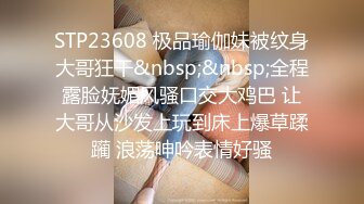 STP23608 极品瑜伽妹被纹身大哥狂干&nbsp;&nbsp;全程露脸妩媚风骚口交大鸡巴 让大哥从沙发上玩到床上爆草蹂躏 浪荡呻吟表情好骚