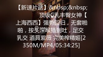 【新速片遞】&nbsp;&nbsp;⚫️⚫️⚫️顶级G乳丰臀女神【上海西西】强势回归，无套啪啪，按头深喉插到吐，足交 乳交 道具紫薇 完美榨精姬[2350M/MP4/05:34:25]