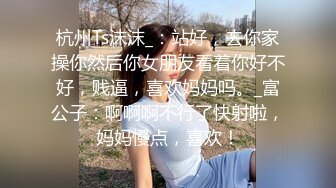 杭州Ts沫沫_：站好，去你家操你然后你女朋友看着你好不好，贱逼，喜欢妈妈吗。_富公子：啊啊啊不行了快射啦，妈妈慢点，喜欢！