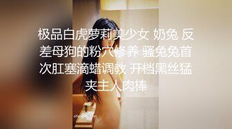 极品白虎萝莉美少女 奶兔 反差母狗的粉穴修养 骚兔兔首次肛塞滴蜡调教 开档黑丝猛夹主人肉棒