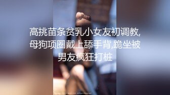 高挑苗条贫乳小女友初调教,母狗项圈戴上舔手背,跪坐被男友疯狂打桩