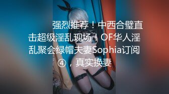 ⚫️⚫️强烈推荐！中西合璧直击超级淫乱现场！OF华人淫乱聚会绿帽夫妻Sophia订阅④，真实换妻