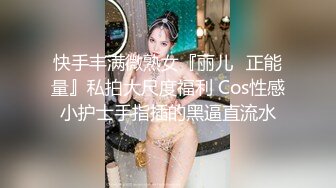 快手丰满微熟女『丽儿❤正能量』私拍大尺度福利 Cos性感小护士手指插的黑逼直流水