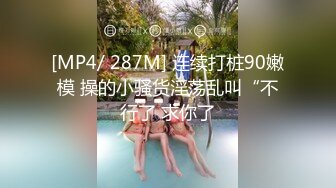 [MP4/ 287M] 连续打桩90嫩模 操的小骚货淫荡乱叫“不行了 求你了